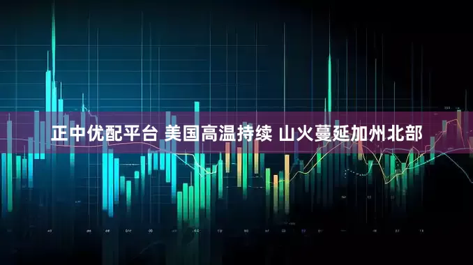 正中优配平台 美国高温持续 山火蔓延加州北部