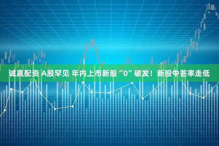 诚赢配资 A股罕见 年内上市新股“0”破发！新股中签率走低