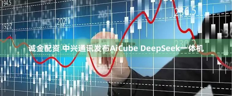 诚金配资 中兴通讯发布AiCube DeepSeek一体机