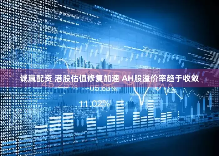 诚赢配资 港股估值修复加速 AH股溢价率趋于收敛