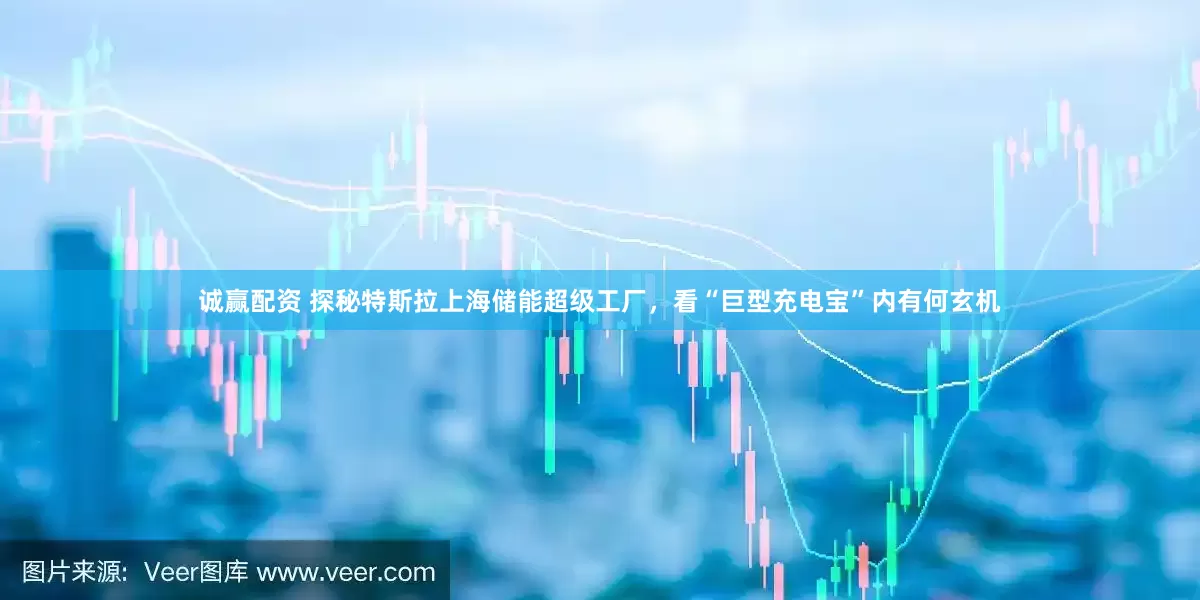 诚赢配资 探秘特斯拉上海储能超级工厂，看“巨型充电宝”内有何玄机