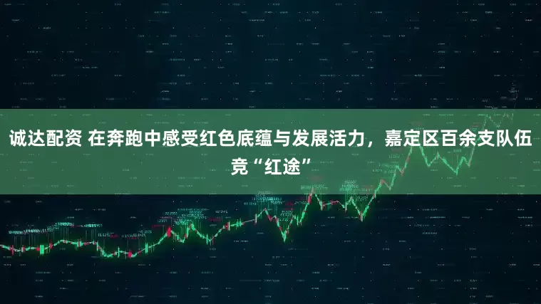诚达配资 在奔跑中感受红色底蕴与发展活力，嘉定区百余支队伍竞“红途”