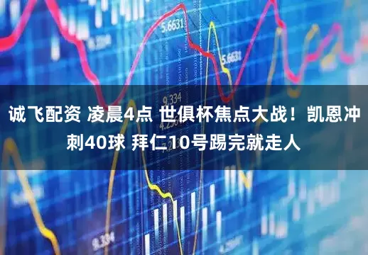 诚飞配资 凌晨4点 世俱杯焦点大战！凯恩冲刺40球 拜仁10号踢完就走人