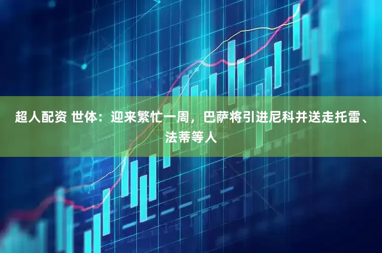 超人配资 世体：迎来繁忙一周，巴萨将引进尼科并送走托雷、法蒂等人