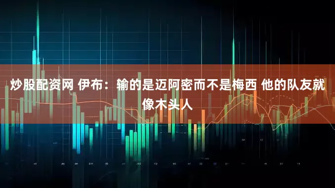 炒股配资网 伊布：输的是迈阿密而不是梅西 他的队友就像木头人