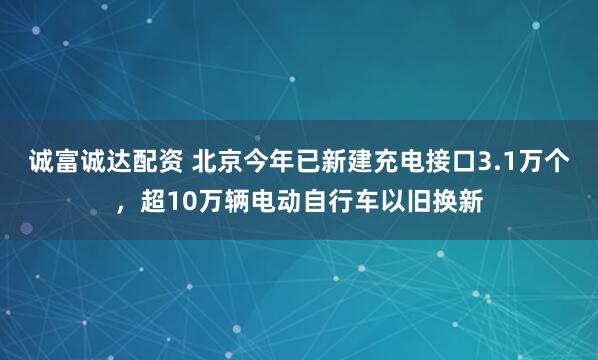 诚富诚达配资 北京今年已新建充电接口3.1万个，超10万辆电动自行车以旧换新