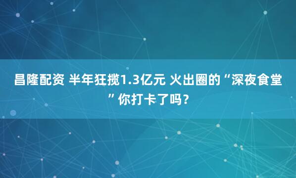 昌隆配资 半年狂揽1.3亿元 火出圈的“深夜食堂”你打卡了吗？