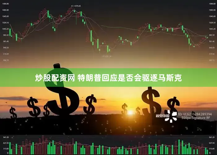 炒股配资网 特朗普回应是否会驱逐马斯克