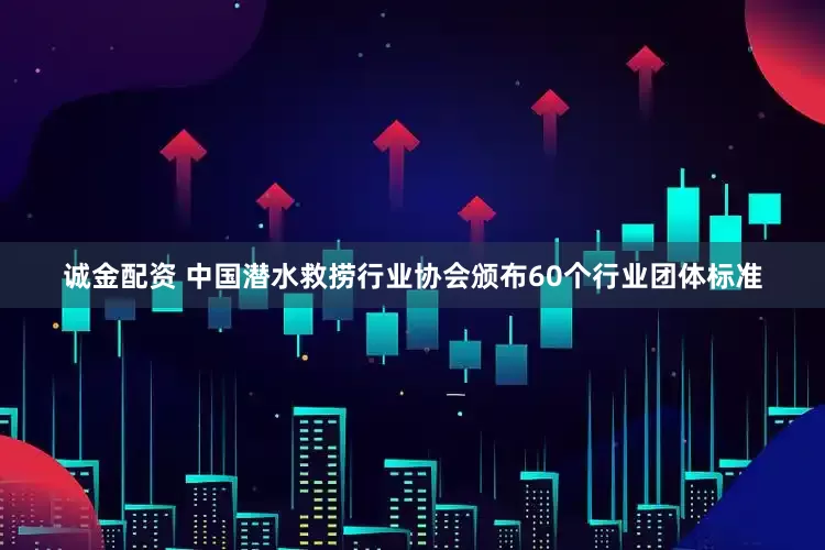 诚金配资 中国潜水救捞行业协会颁布60个行业团体标准
