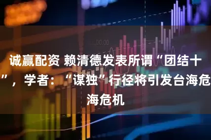 诚赢配资 赖清德发表所谓“团结十讲”，学者：“谋独”行径将引发台海危机
