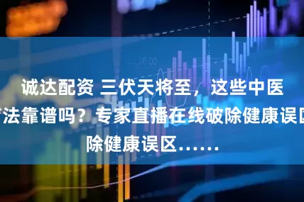 诚达配资 三伏天将至，这些中医养生疗法靠谱吗？专家直播在线破除健康误区……