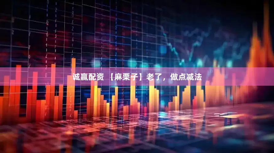 诚赢配资 【麻栗子】老了，做点减法