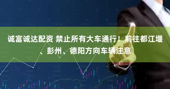 诚富诚达配资 禁止所有大车通行！前往都江堰、彭州、德阳方向车辆注意