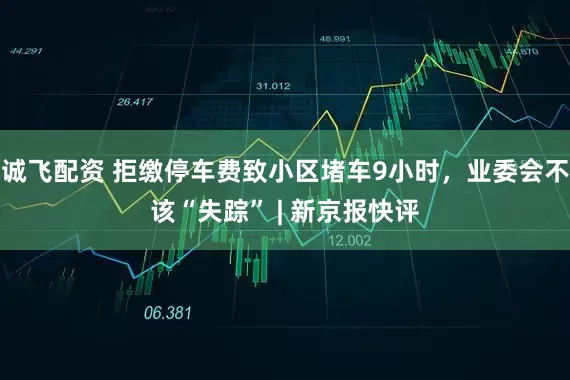 诚飞配资 拒缴停车费致小区堵车9小时，业委会不该“失踪” | 新京报快评