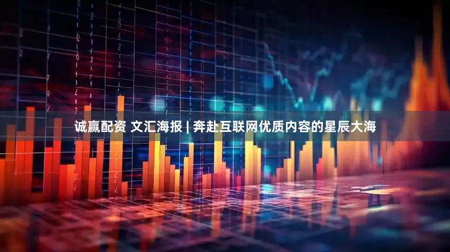 诚赢配资 文汇海报 | 奔赴互联网优质内容的星辰大海