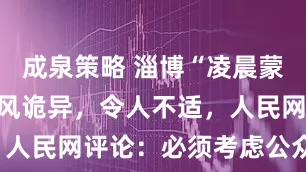 成泉策略 淄博“凌晨蒙眼行走”画风诡异，令人不适，人民网评论：必须考虑公众感受！
