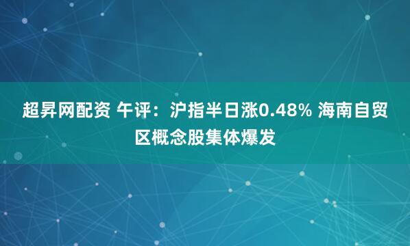 超昇网配资 午评：沪指半日涨0.48% 海南自贸区概念股集体爆发