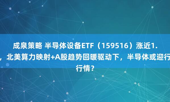 成泉策略 半导体设备ETF（159516）涨近1.5%，北美算力映射+A股趋势回暖驱动下，半导体或迎行情？