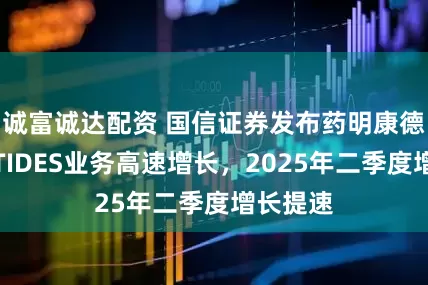 诚富诚达配资 国信证券发布药明康德研报：TIDES业务高速增长，2025年二季度增长提速