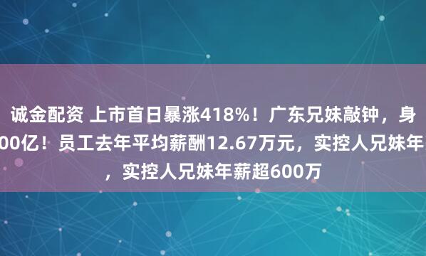 诚金配资 上市首日暴涨418%！广东兄妹敲钟，身家大涨近200亿！员工去年平均薪酬12.67万元，实控人兄妹年薪超600万