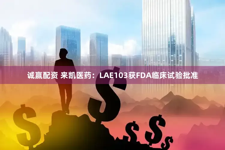 诚赢配资 来凯医药：LAE103获FDA临床试验批准