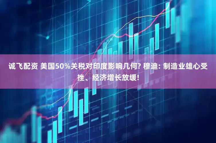 诚飞配资 美国50%关税对印度影响几何? 穆迪: 制造业雄心受挫、经济增长放缓!