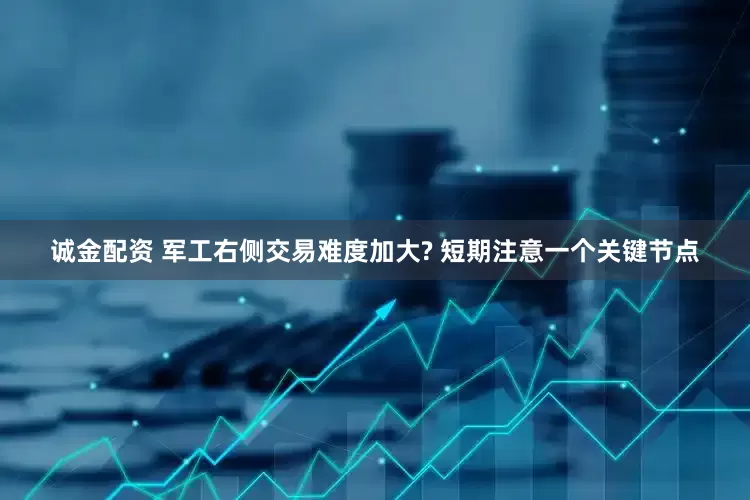 诚金配资 军工右侧交易难度加大? 短期注意一个关键节点
