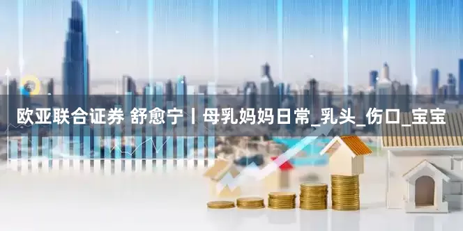 欧亚联合证券 舒愈宁丨母乳妈妈日常_乳头_伤口_宝宝