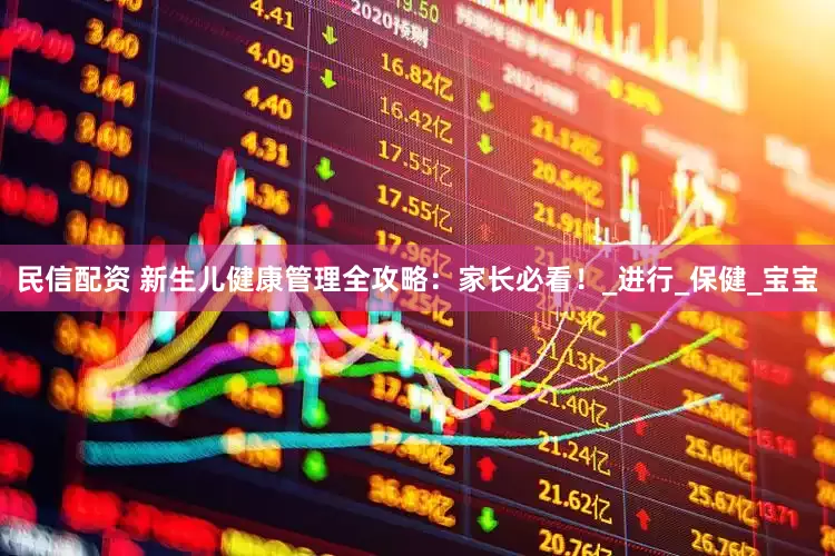 民信配资 新生儿健康管理全攻略：家长必看！_进行_保健_宝宝