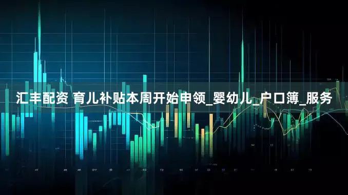 汇丰配资 育儿补贴本周开始申领_婴幼儿_户口簿_服务