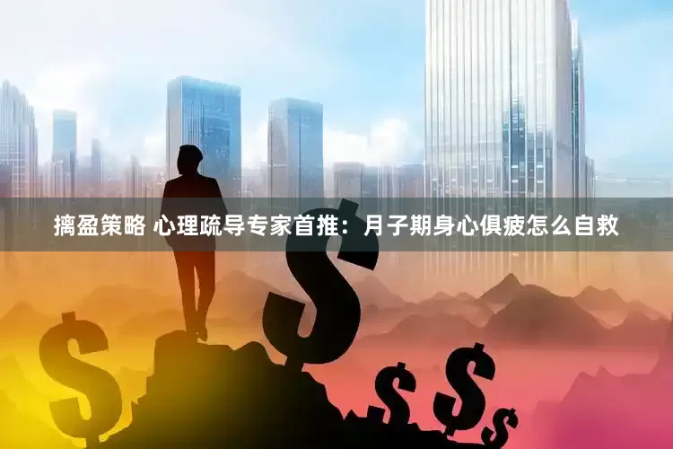 摛盈策略 心理疏导专家首推：月子期身心俱疲怎么自救