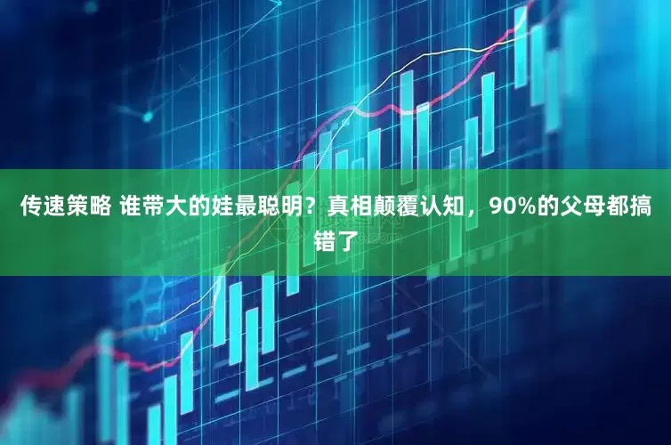 传速策略 谁带大的娃最聪明？真相颠覆认知，90%的父母都搞错了