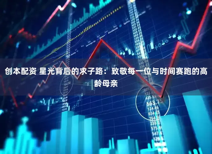 创本配资 星光背后的求子路：致敬每一位与时间赛跑的高龄母亲