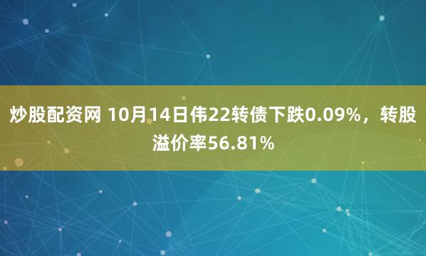 炒股配资网 10月14日伟22转债下跌0.09%，转股溢价率56.81%