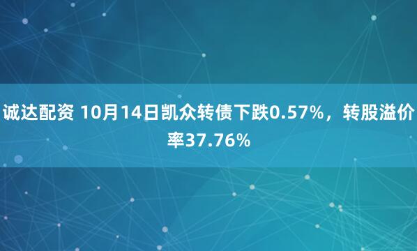 诚达配资 10月14日凯众转债下跌0.57%，转股溢价率37.76%