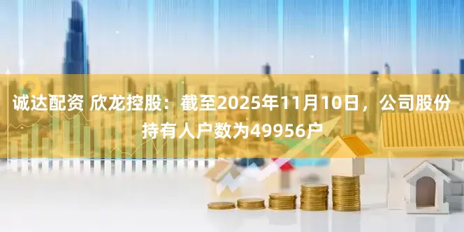 诚达配资 欣龙控股：截至2025年11月10日，公司股份持有人户数为49956户