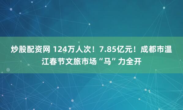炒股配资网 124万人次！7.85亿元！成都市温江春节文旅市场“马”力全开