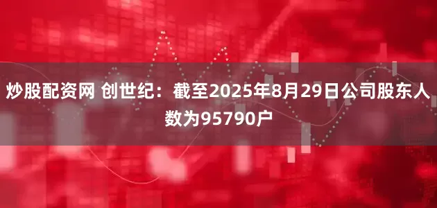 炒股配资网 创世纪：截至2025年8月29日公司股东人数为95790户