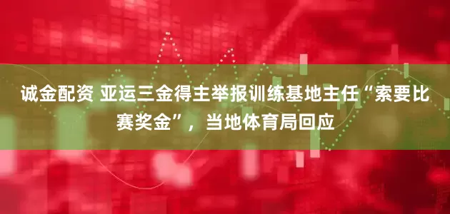诚金配资 亚运三金得主举报训练基地主任“索要比赛奖金”，当地体育局回应