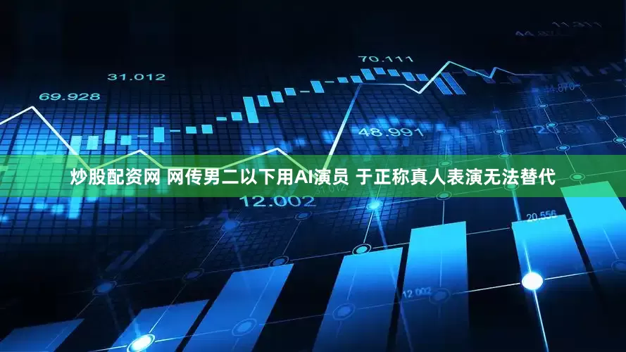 炒股配资网 网传男二以下用AI演员 于正称真人表演无法替代