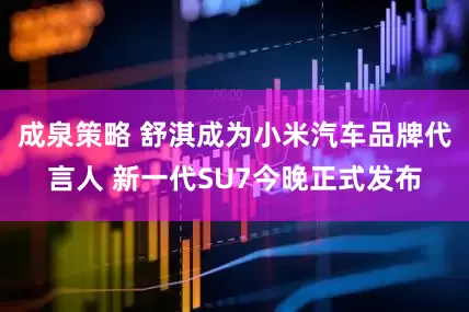 成泉策略 舒淇成为小米汽车品牌代言人 新一代SU7今晚正式发布