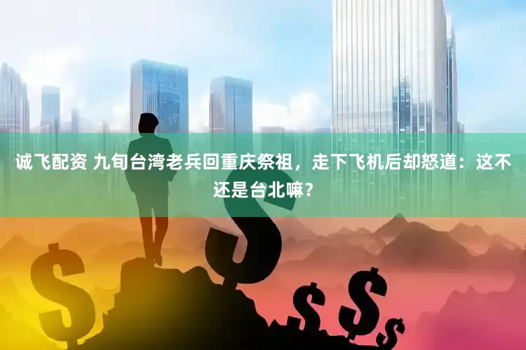 诚飞配资 九旬台湾老兵回重庆祭祖，走下飞机后却怒道：这不还是台北嘛？