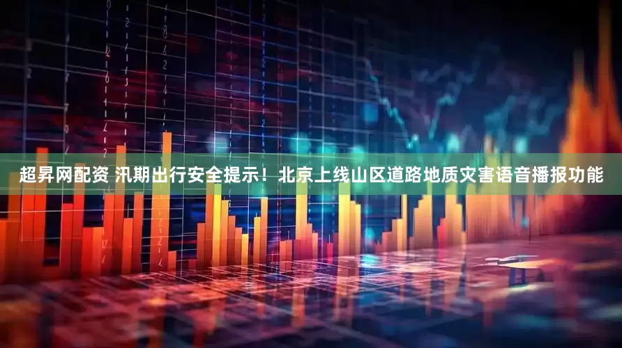 超昇网配资 汛期出行安全提示！北京上线山区道路地质灾害语音播报功能